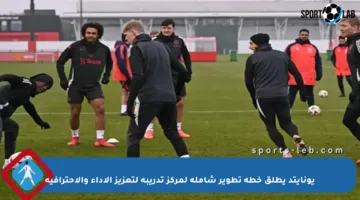 يونايتد يطلق خطة تطوير شاملة لمركز تدريبه لتعزيز الأداء والاحترافية